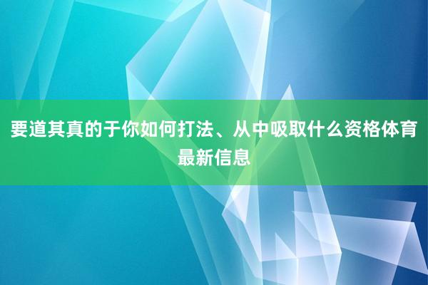 要道其真的于你如何打法、从中吸取什么资格体育最新信息