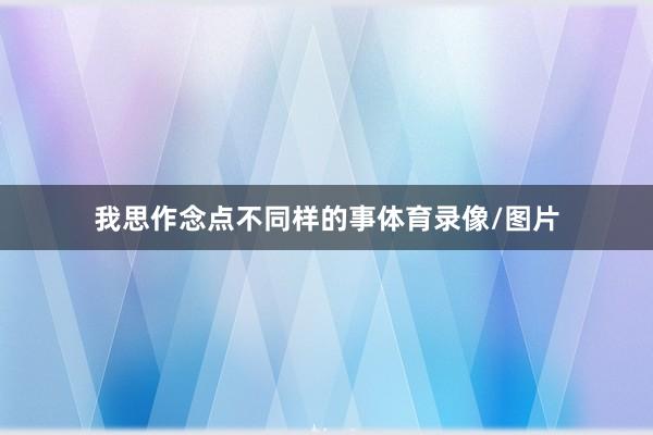 我思作念点不同样的事体育录像/图片