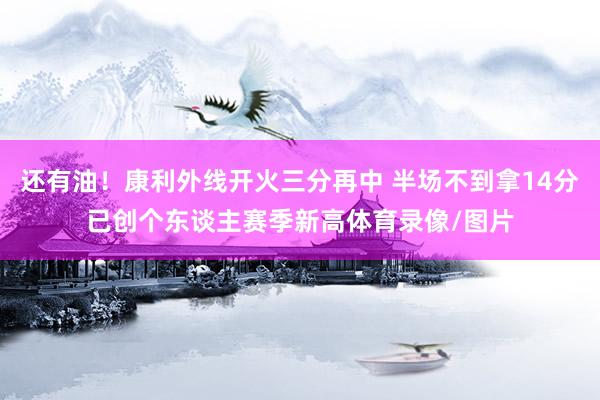 还有油！康利外线开火三分再中 半场不到拿14分已创个东谈主赛季新高体育录像/图片
