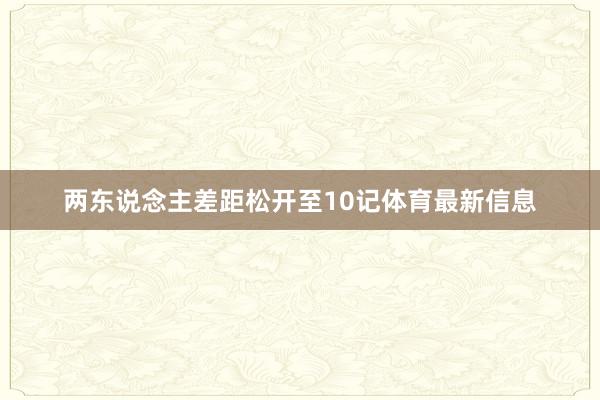 两东说念主差距松开至10记体育最新信息