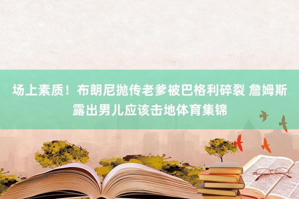 场上素质！布朗尼抛传老爹被巴格利碎裂 詹姆斯露出男儿应该击地体育集锦