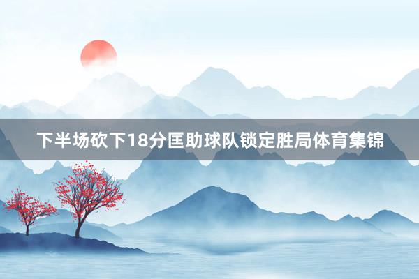 下半场砍下18分匡助球队锁定胜局体育集锦