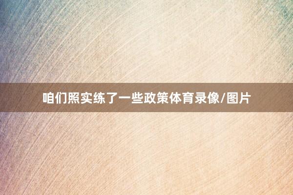 咱们照实练了一些政策体育录像/图片