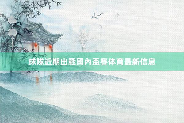 球隊近期出戰國內盃賽体育最新信息