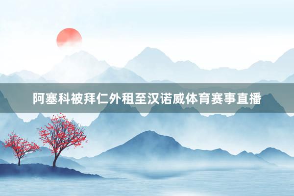 阿塞科被拜仁外租至汉诺威体育赛事直播