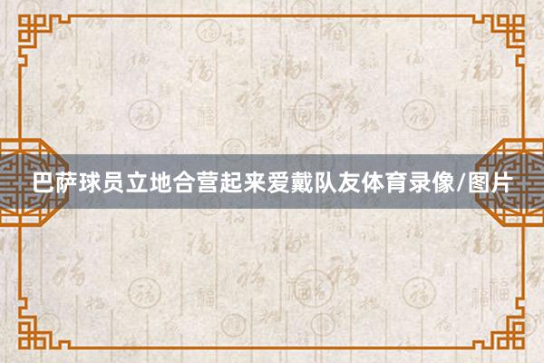 巴萨球员立地合营起来爱戴队友体育录像/图片