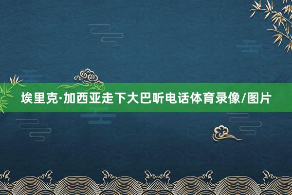 埃里克·加西亚走下大巴听电话体育录像/图片