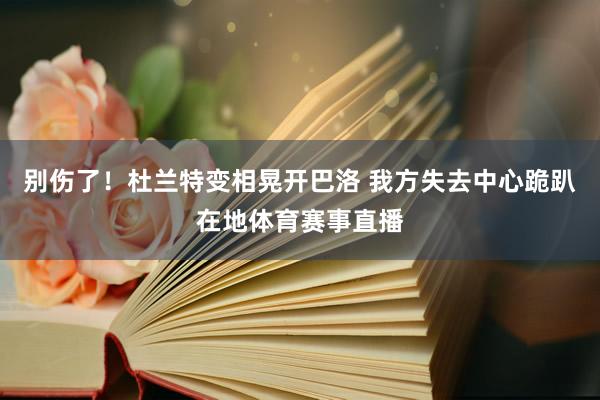 别伤了！杜兰特变相晃开巴洛 我方失去中心跪趴在地体育赛事直播