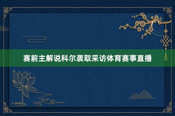 赛前主解说科尔袭取采访体育赛事直播