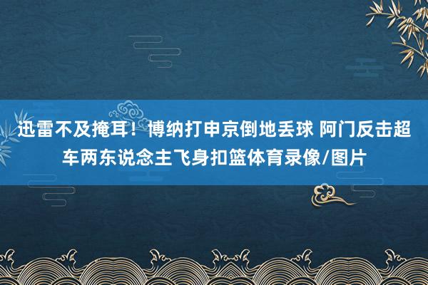 迅雷不及掩耳！博纳打申京倒地丢球 阿门反击超车两东说念主飞身扣篮体育录像/图片