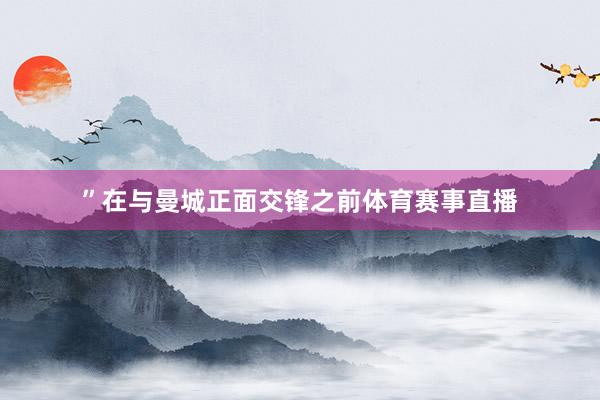”在与曼城正面交锋之前体育赛事直播