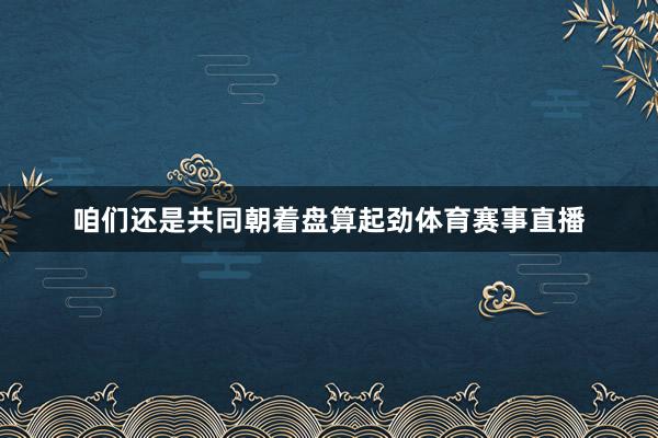 咱们还是共同朝着盘算起劲体育赛事直播