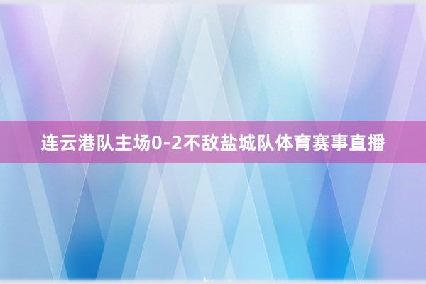 连云港队主场0-2不敌盐城队体育赛事直播