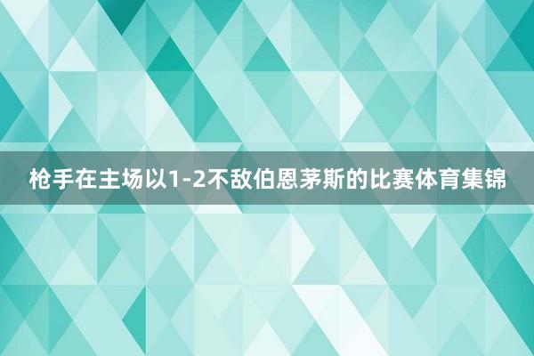 枪手在主场以1-2不敌伯恩茅斯的比赛体育集锦