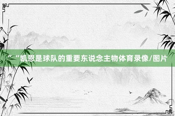 ”“凯恩是球队的重要东说念主物体育录像/图片