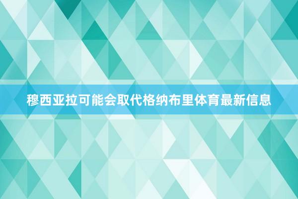 穆西亚拉可能会取代格纳布里体育最新信息
