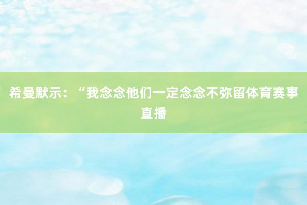 希曼默示：“我念念他们一定念念不弥留体育赛事直播