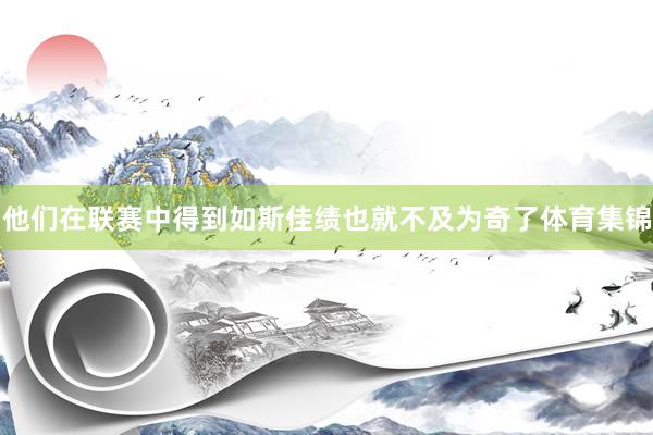 他们在联赛中得到如斯佳绩也就不及为奇了体育集锦