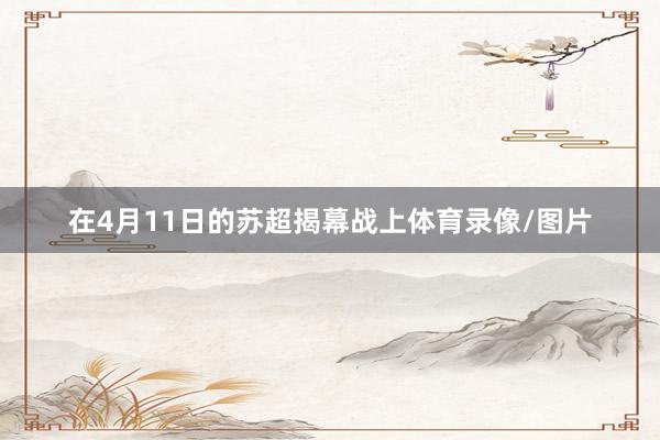 在4月11日的苏超揭幕战上体育录像/图片