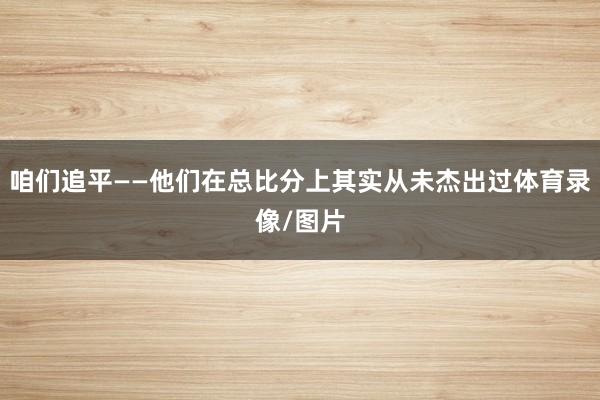 咱们追平——他们在总比分上其实从未杰出过体育录像/图片