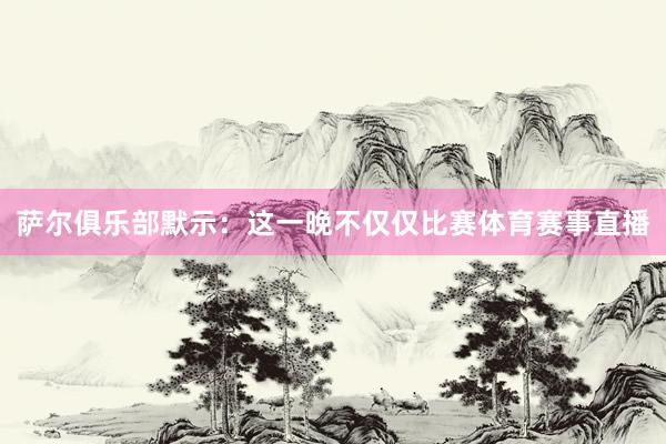 萨尔俱乐部默示：这一晚不仅仅比赛体育赛事直播