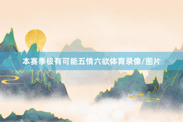 本赛季极有可能五情六欲体育录像/图片