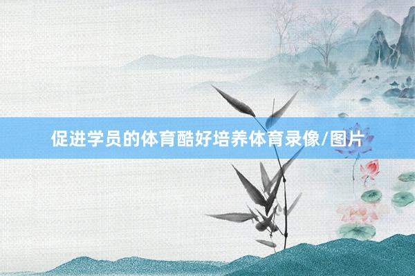 促进学员的体育酷好培养体育录像/图片