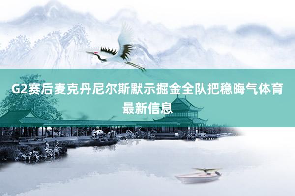 G2赛后麦克丹尼尔斯默示掘金全队把稳晦气体育最新信息