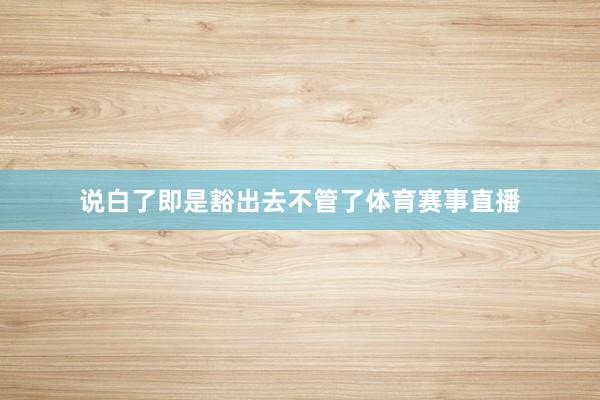 说白了即是豁出去不管了体育赛事直播