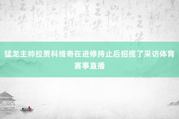 猛龙主帅拉贾科维奇在进修持止后招揽了采访体育赛事直播