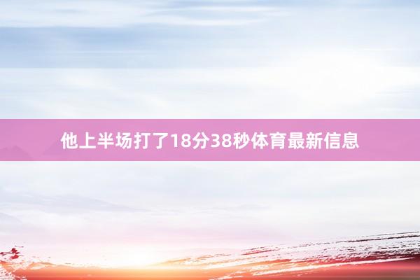 他上半场打了18分38秒体育最新信息