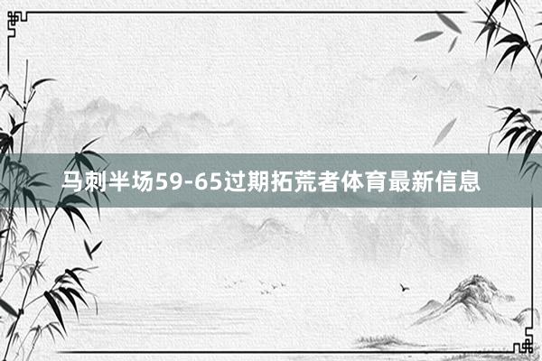 马刺半场59-65过期拓荒者体育最新信息