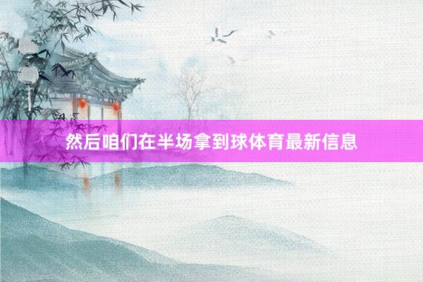 然后咱们在半场拿到球体育最新信息