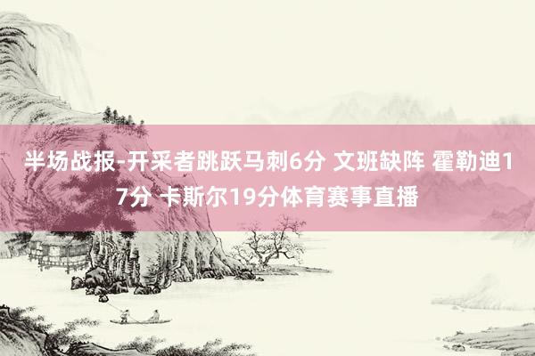 半场战报-开采者跳跃马刺6分 文班缺阵 霍勒迪17分 卡斯尔19分体育赛事直播