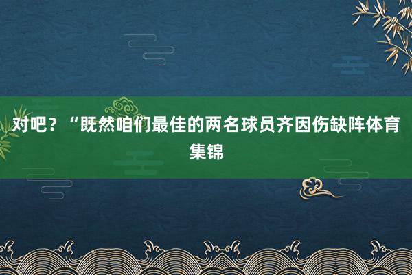 对吧？“既然咱们最佳的两名球员齐因伤缺阵体育集锦