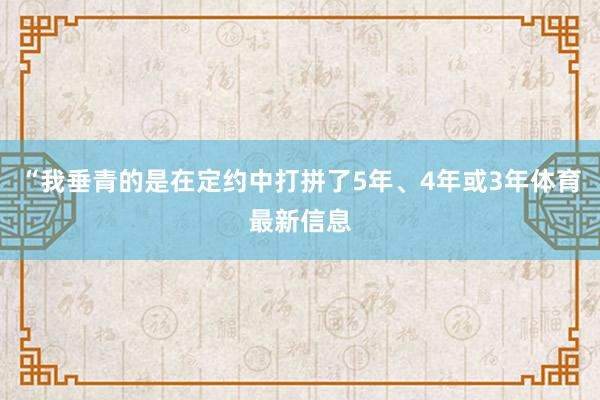 “我垂青的是在定约中打拼了5年、4年或3年体育最新信息