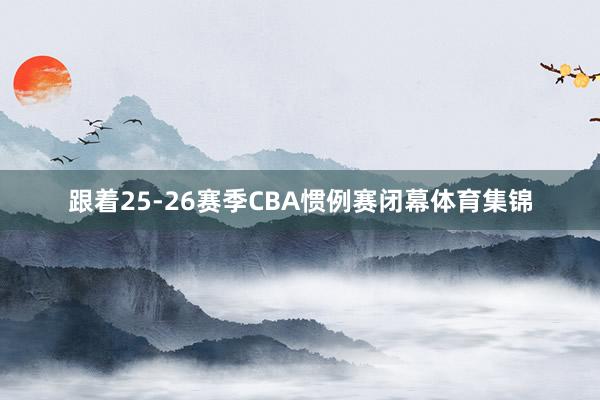跟着25-26赛季CBA惯例赛闭幕体育集锦