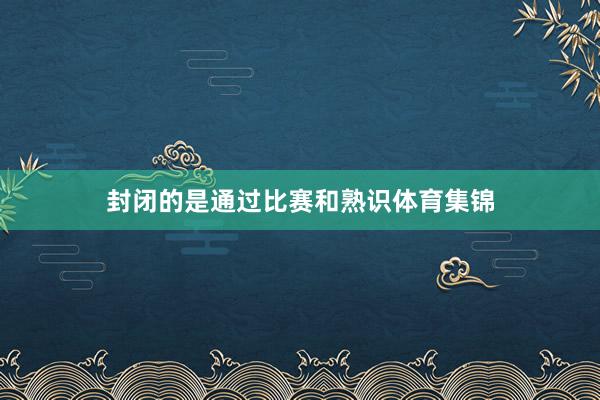封闭的是通过比赛和熟识体育集锦