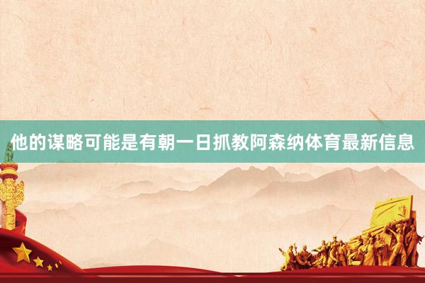 他的谋略可能是有朝一日抓教阿森纳体育最新信息