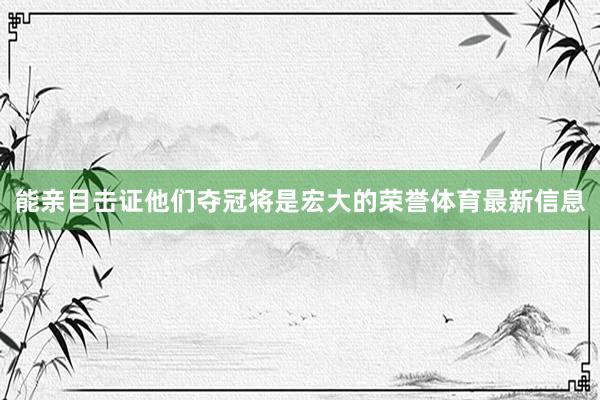 能亲目击证他们夺冠将是宏大的荣誉体育最新信息
