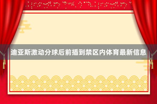 迪亚斯激动分球后前插到禁区内体育最新信息