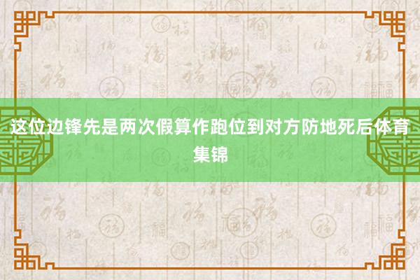 这位边锋先是两次假算作跑位到对方防地死后体育集锦