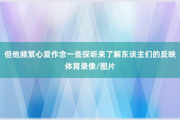 但他频繁心爱作念一些探听来了解东谈主们的反映体育录像/图片