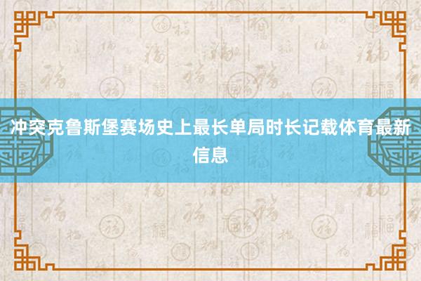 冲突克鲁斯堡赛场史上最长单局时长记载体育最新信息