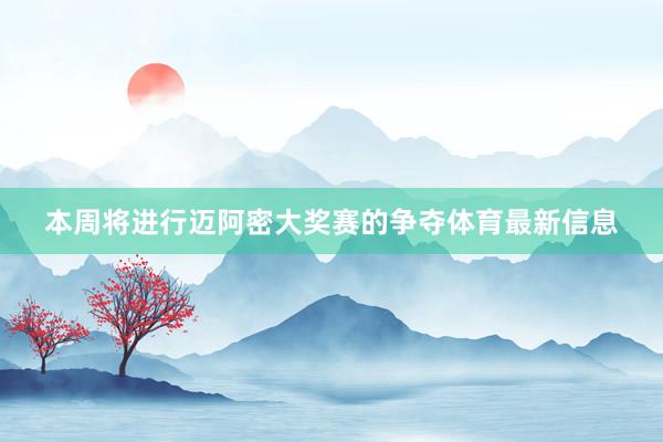 本周将进行迈阿密大奖赛的争夺体育最新信息
