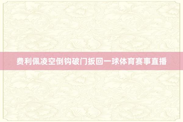 费利佩凌空倒钩破门扳回一球体育赛事直播