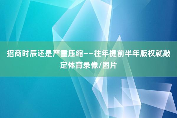 招商时辰还是严重压缩——往年提前半年版权就敲定体育录像/图片
