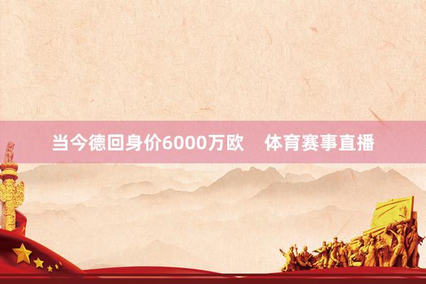 当今德回身价6000万欧    体育赛事直播