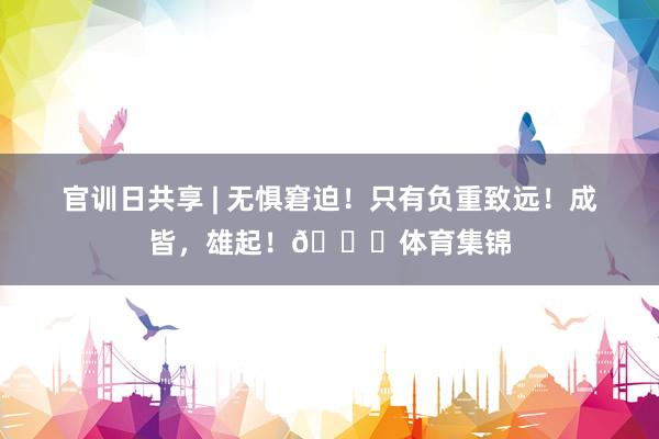 官训日共享 | 无惧窘迫！只有负重致远！成皆，雄起！👊体育集锦