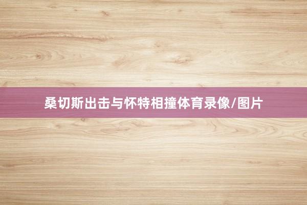 桑切斯出击与怀特相撞体育录像/图片